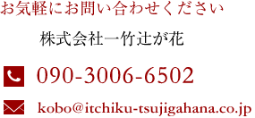 お気軽にお問合せください　株式会社一竹辻が花　電話：090-3006-6502　メール：kobo@itchiku-tsujigahana.co.jp