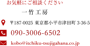お気軽にご相談ください　一竹工房　〒187-0025　東京都小平市津田町3-36-5　電話：090-3006-6502　メール：kobo@itchiku-tsujigahana.co.jp